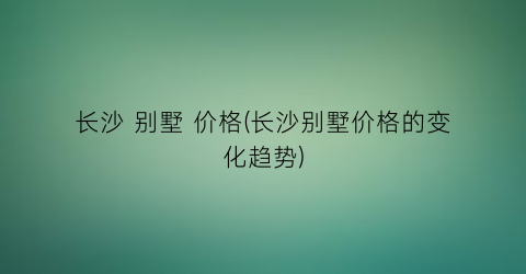 长沙 别墅 价格(长沙别墅价格的变化趋势)